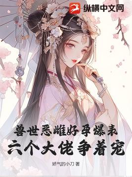 兽世恶雌好孕爆表！六个大佬争着宠